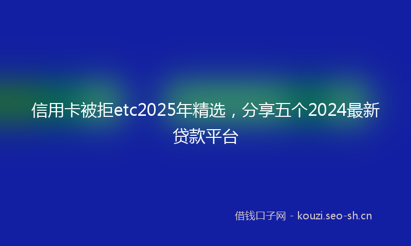 信用卡被拒etc2025年精选，分享五个2024最新贷款平台