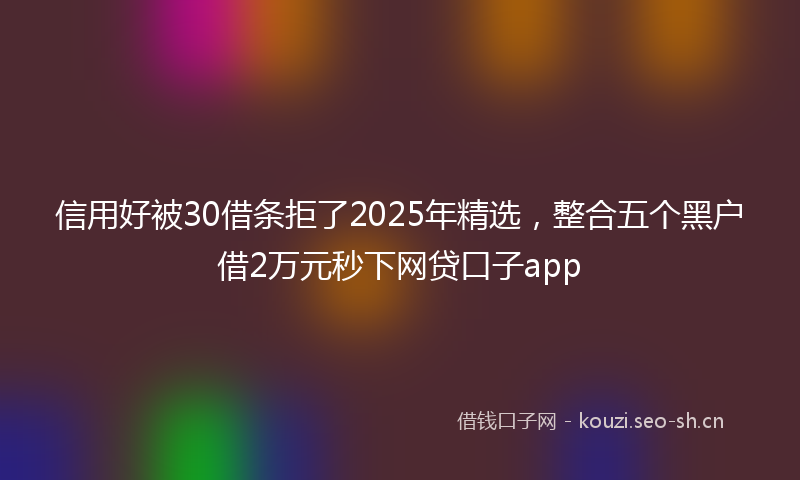 信用好被30借条拒了2025年精选，整合五个黑户借2万元秒下网贷口子app