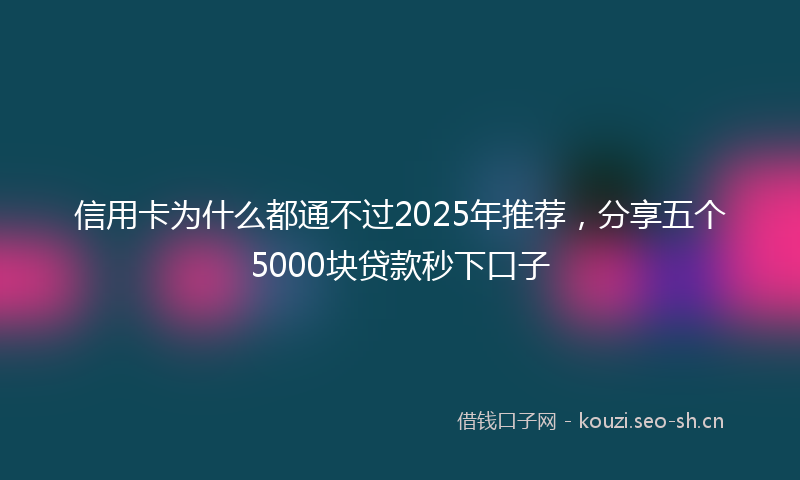 信用卡为什么都通不过2025年推荐,分享五个5000块贷款秒下口子