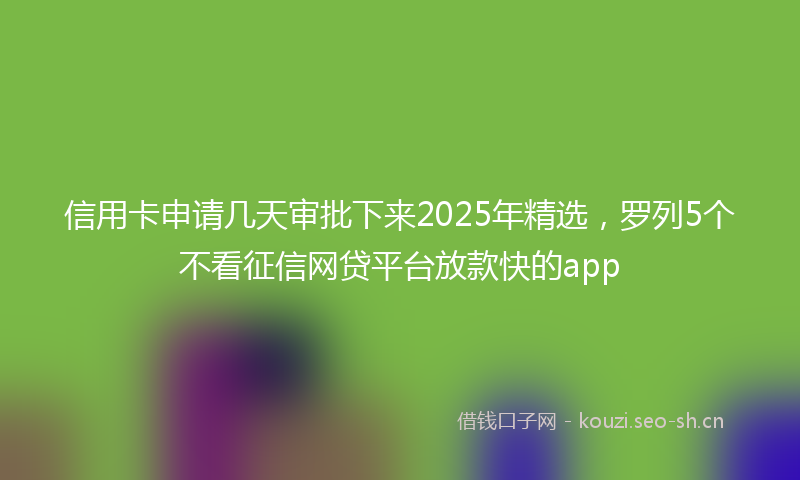 信用卡申请几天审批下来2025年精选，罗列5个不看征信网贷平台放款快的app