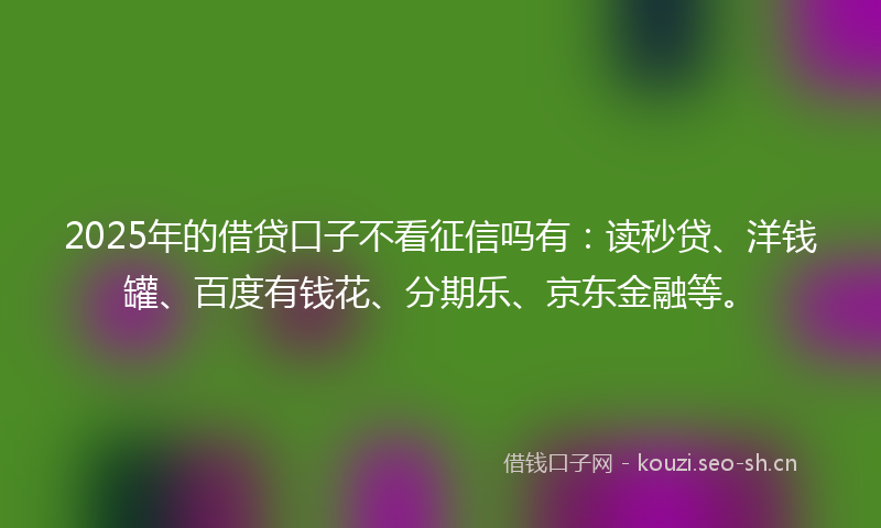 2025年的借贷口子不看征信吗有:读秒贷、洋钱罐、百度有钱花、分期乐、京东金融等。