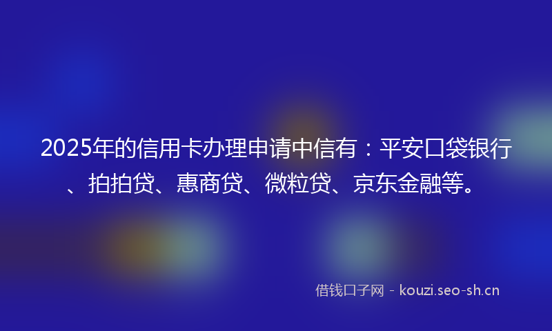 2025年的信用卡办理申请中信有：平安口袋银行、拍拍贷、惠商贷、微粒贷、京东金融等。