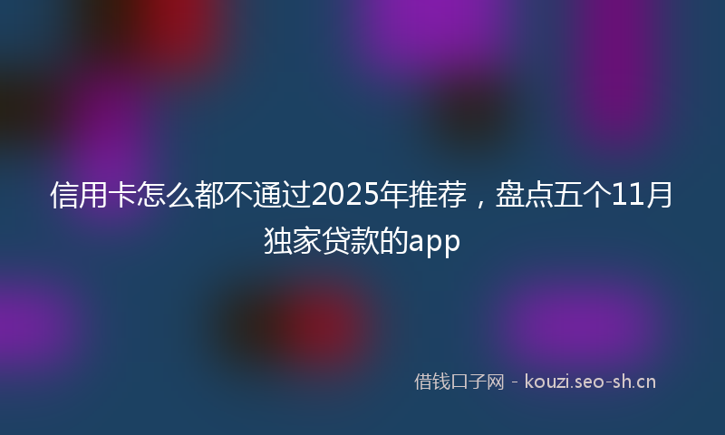 信用卡怎么都不通过2025年推荐，盘点五个11月独家贷款的app