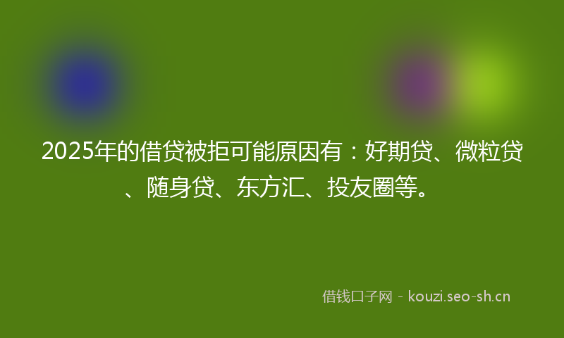 2025年的借贷被拒可能原因有：好期贷、微粒贷、随身贷、东方汇、投友圈等。