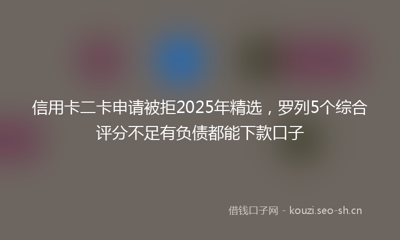 信用卡二卡申请被拒2025年精选，罗列5个综合评分不足有负债都能下款口子