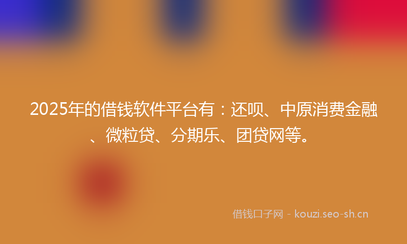 2025年的借钱软件平台有:还呗、中原消费金融、微粒贷、分期乐、团贷网等。