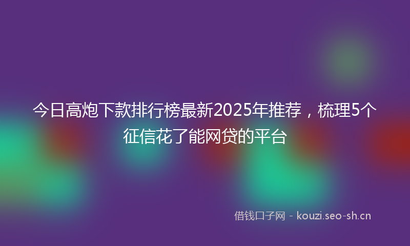 今日高炮下款排行榜最新2025年推荐，梳理5个征信花了能网贷的平台