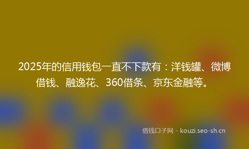 2025年的信用钱包一直不下款有：洋钱罐、微博借钱、融逸花、360借条、京东金融等。