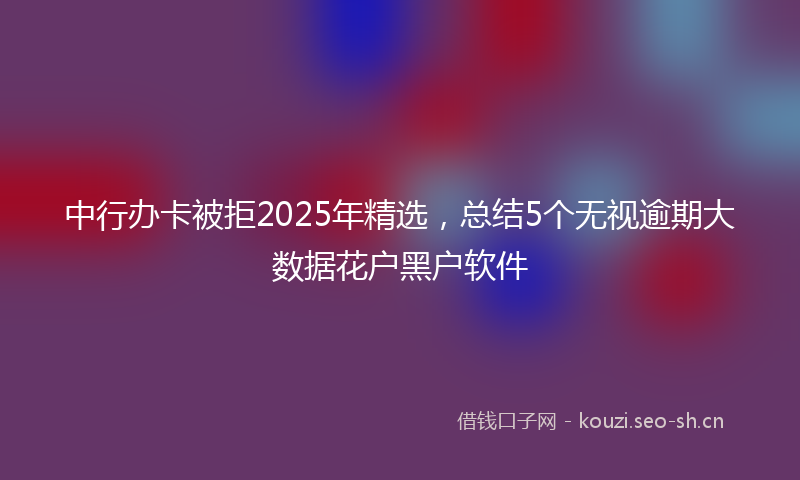 中行办卡被拒2025年精选，总结5个无视逾期大数据花户黑户软件