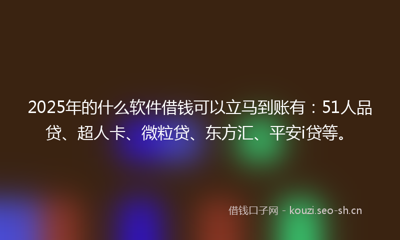 2025年的什么软件借钱可以立马到账有：51人品贷、超人卡、微粒贷、东方汇、平安i贷等。