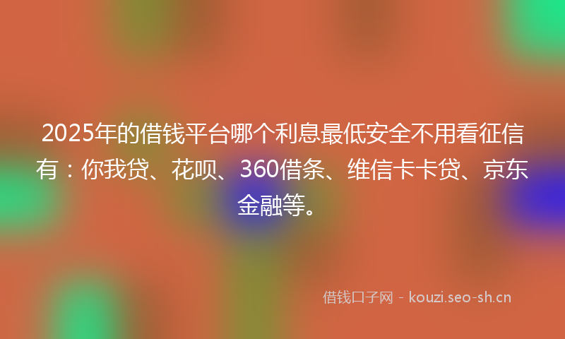 2025年的借钱平台哪个利息最低安全不用看征信有：你我贷、花呗、360借条、维信卡卡贷、京东金融等。