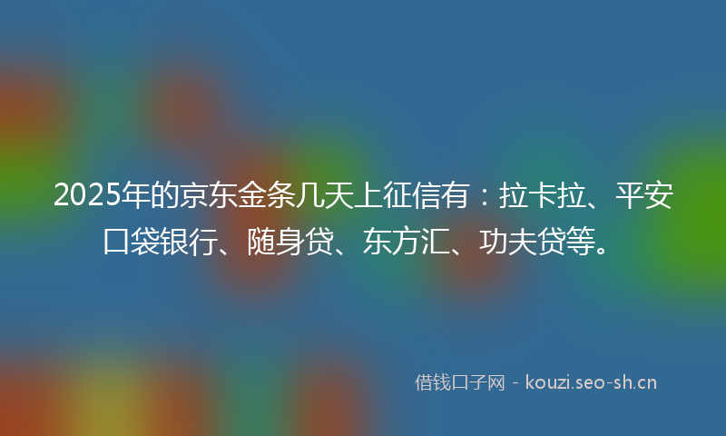 2025年的京东金条几天上征信有：拉卡拉、平安口袋银行、随身贷、东方汇、功夫贷等。