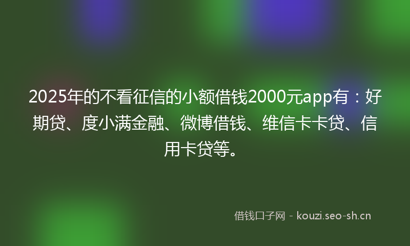 2025年的不看征信的小额借钱2000元app有：好期贷、度小满金融、微博借钱、维信卡卡贷、信用卡贷等。