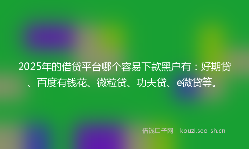 2025年的借贷平台哪个容易下款黑户有：好期贷、百度有钱花、微粒贷、功夫贷、e微贷等。