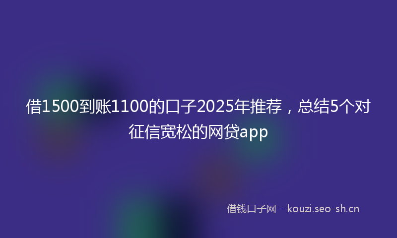 借1500到账1100的口子2025年推荐，总结5个对征信宽松的网贷app