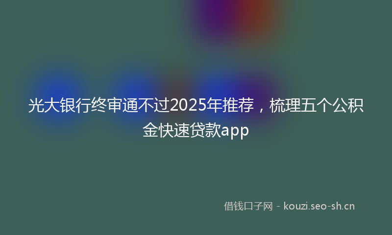 光大银行终审通不过2025年推荐,梳理五个公积金快速贷款app