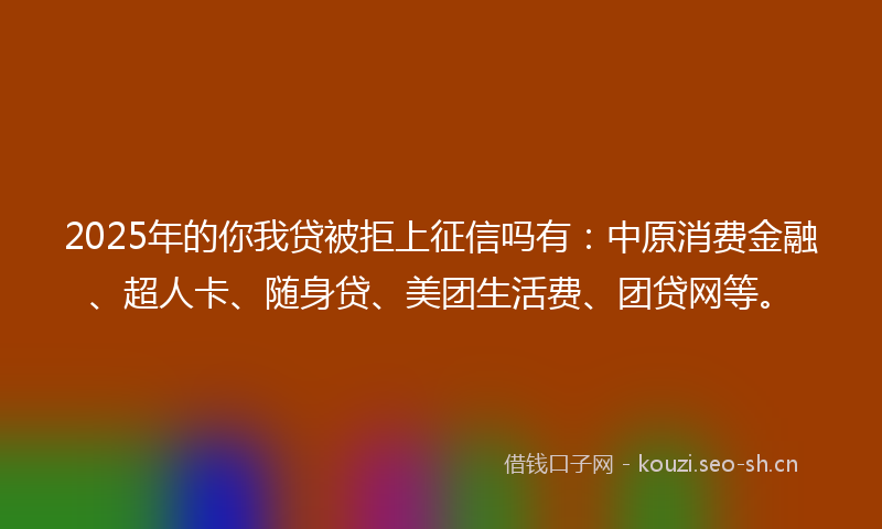 2025年的你我贷被拒上征信吗有：中原消费金融、超人卡、随身贷、美团生活费、团贷网等。