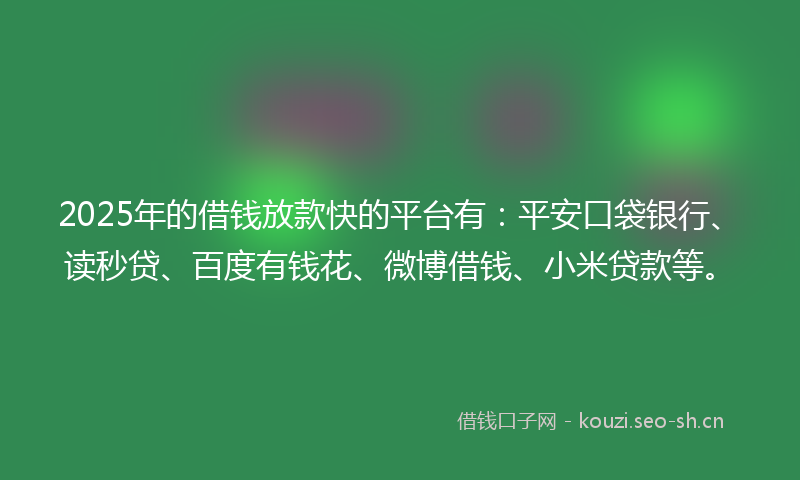 2025年的借钱放款快的平台有:平安口袋银行、读秒贷、百度有钱花、微博借钱、小米贷款等。