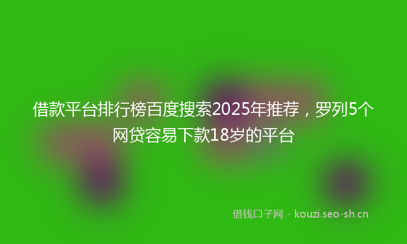 借款平台排行榜百度搜索2025年推荐，罗列5个网贷容易下款18岁的平台