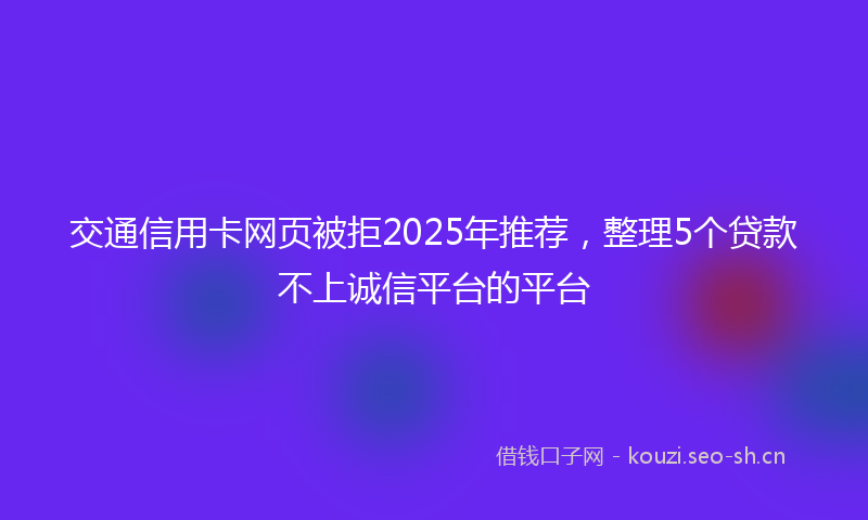 交通信用卡网页被拒2025年推荐，整理5个贷款不上诚信平台的平台