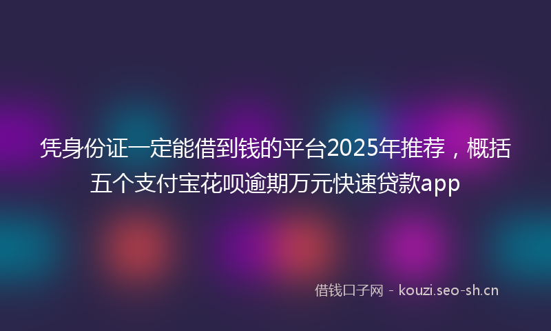 凭身份证一定能借到钱的平台2025年推荐,概括五个支付宝花呗逾期万元快速贷款app