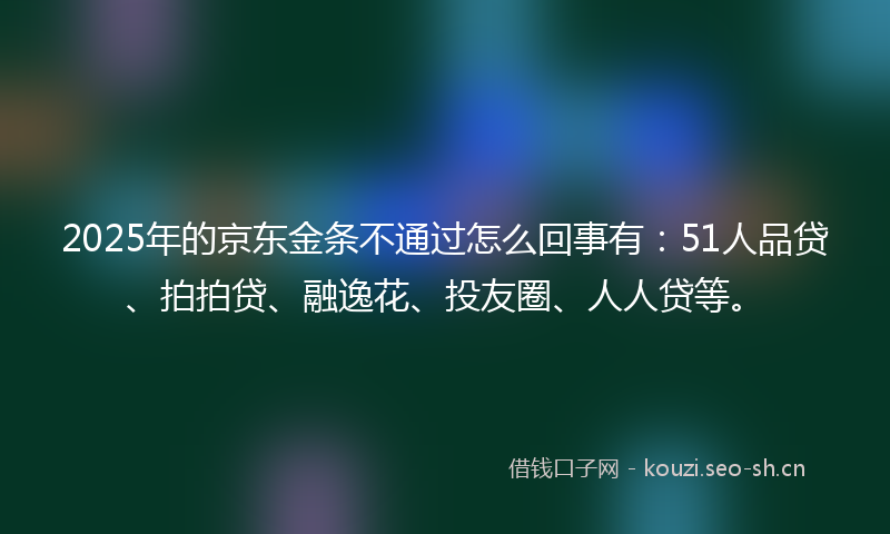 2025年的京东金条不通过怎么回事有:51人品贷、拍拍贷、融逸花、投友圈、人人贷等。