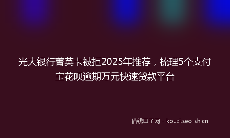 光大银行菁英卡被拒2025年推荐,梳理5个支付宝花呗逾期万元快速贷款平台