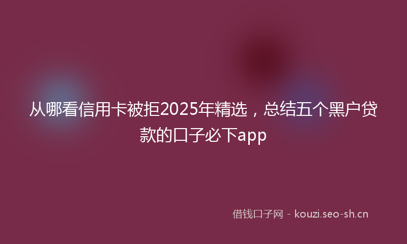从哪看信用卡被拒2025年精选，总结五个黑户贷款的口子必下app