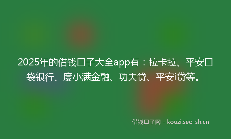 2025年的借钱口子大全app有:拉卡拉、平安口袋银行、度小满金融、功夫贷、平安i贷等。