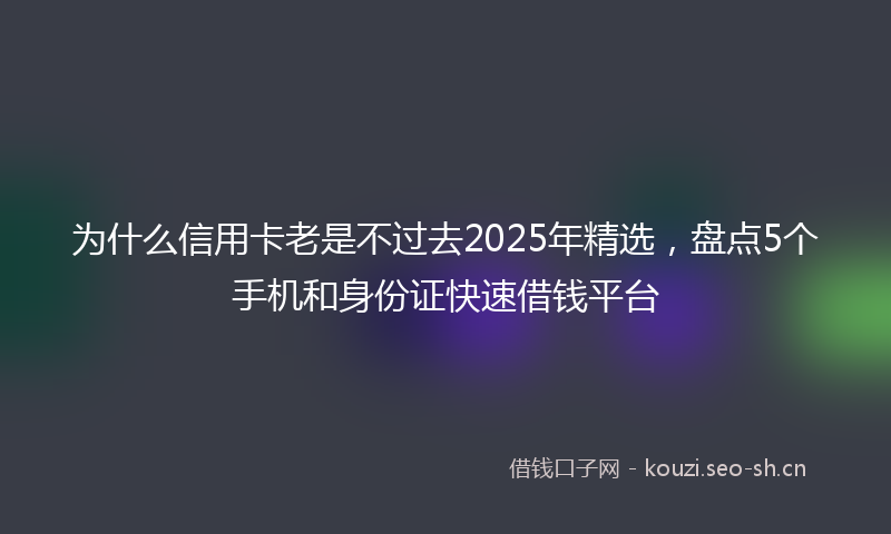为什么信用卡老是不过去2025年精选，盘点5个手机和身份证快速借钱平台