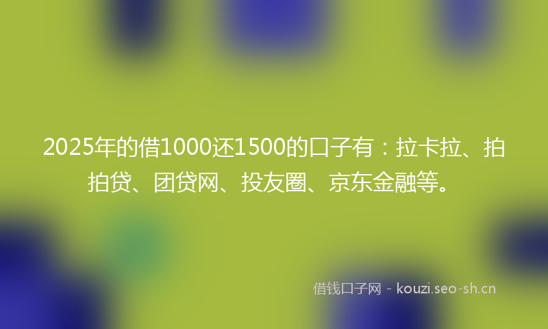 2025年的借1000还1500的口子有:拉卡拉、拍拍贷、团贷网、投友圈、京东金融等。