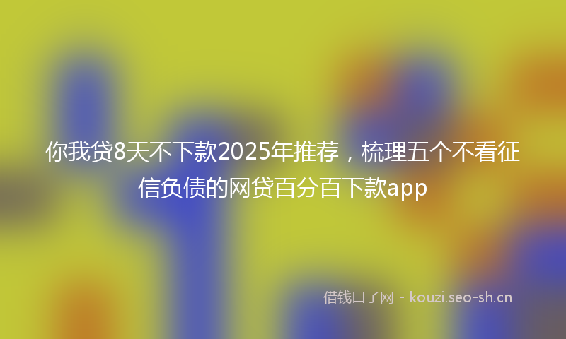 你我贷8天不下款2025年推荐，梳理五个不看征信负债的网贷百分百下款app