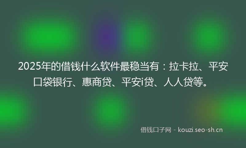2025年的借钱什么软件最稳当有：拉卡拉、平安口袋银行、惠商贷、平安i贷、人人贷等。