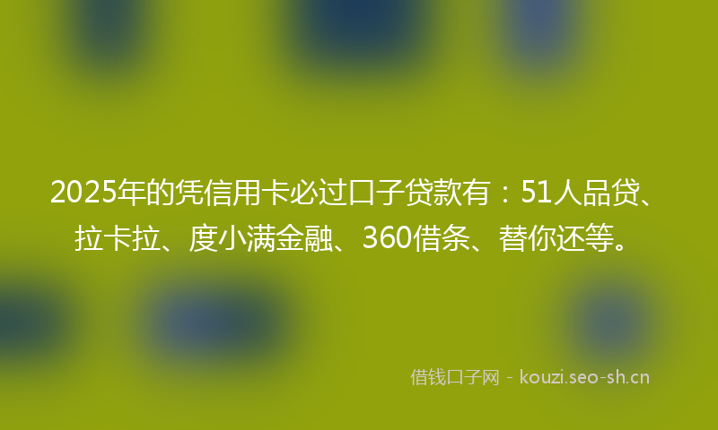 2025年的凭信用卡必过口子贷款有：51人品贷、拉卡拉、度小满金融、360借条、替你还等。