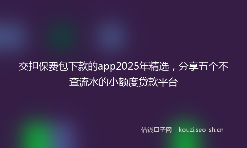 交担保费包下款的app2025年精选，分享五个不查流水的小额度贷款平台