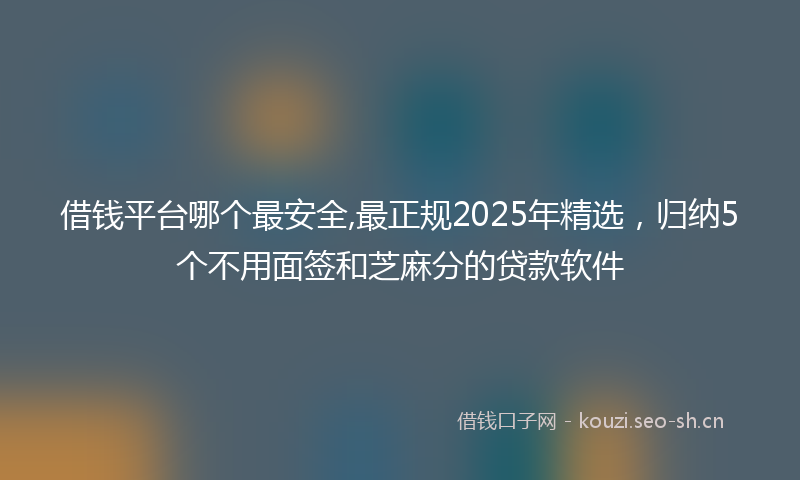 借钱平台哪个最安全,最正规2025年精选，归纳5个不用面签和芝麻分的贷款软件