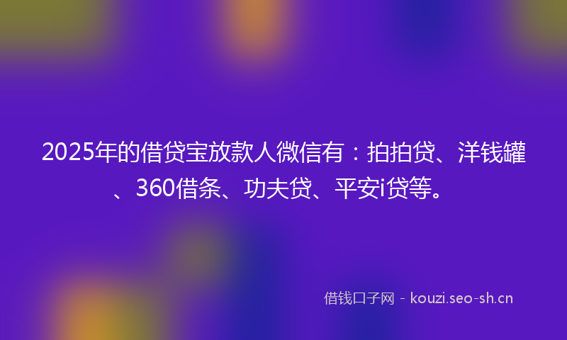2025年的借贷宝放款人微信有:拍拍贷、洋钱罐、360借条、功夫贷、平安i贷等。