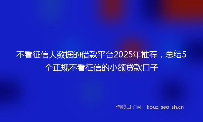 不看征信大数据的借款平台2025年推荐，总结5个正规不看征信的小额贷款口子