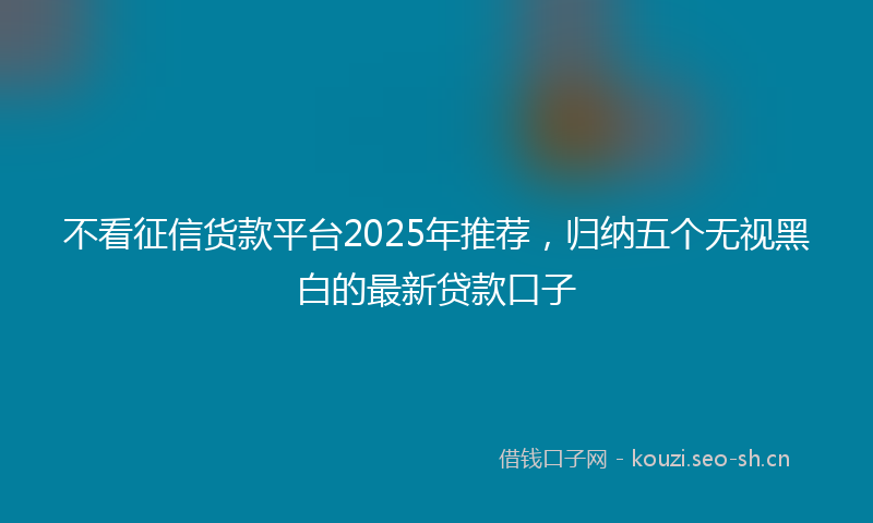 不看征信货款平台2025年推荐,归纳五个无视黑白的最新贷款口子