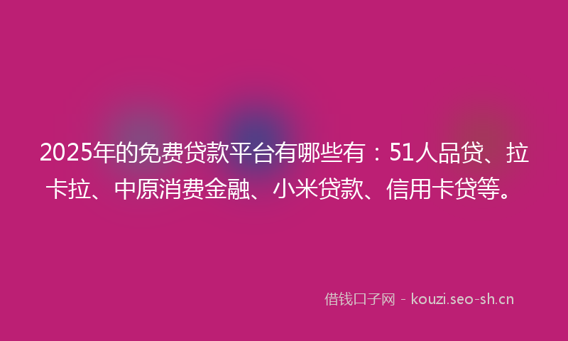2025年的免费贷款平台有哪些有：51人品贷、拉卡拉、中原消费金融、小米贷款、信用卡贷等。