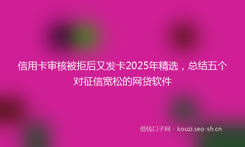 信用卡审核被拒后又发卡2025年精选,总结五个对征信宽松的网贷软件