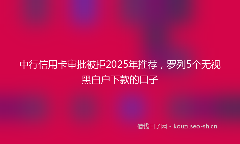 中行信用卡审批被拒2025年推荐,罗列5个无视黑白户下款的口子