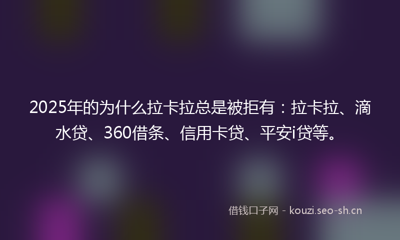 2025年的为什么拉卡拉总是被拒有：拉卡拉、滴水贷、360借条、信用卡贷、平安i贷等。