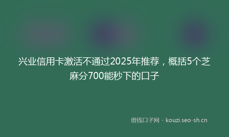 兴业信用卡激活不通过2025年推荐，概括5个芝麻分700能秒下的口子