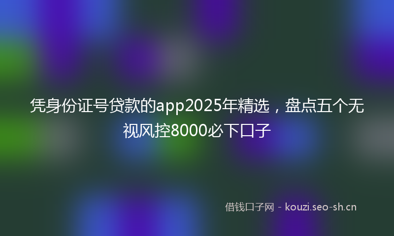 凭身份证号贷款的app2025年精选,盘点五个无视风控8000必下口子