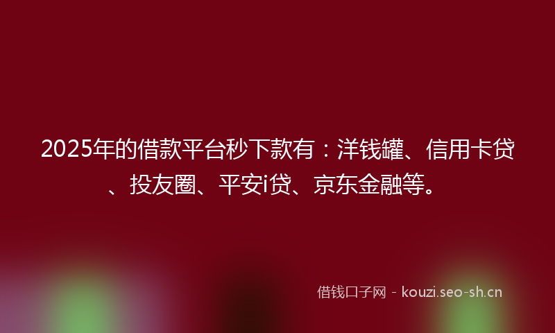 2025年的借款平台秒下款有:洋钱罐、信用卡贷、投友圈、平安i贷、京东金融等。