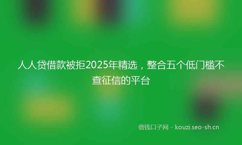 人人贷借款被拒2025年精选，整合五个低门槛不查征信的平台