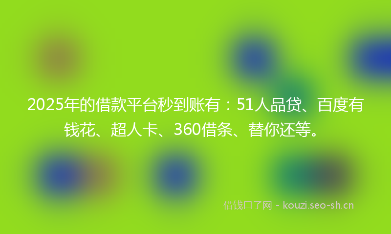 2025年的借款平台秒到账有：51人品贷、百度有钱花、超人卡、360借条、替你还等。