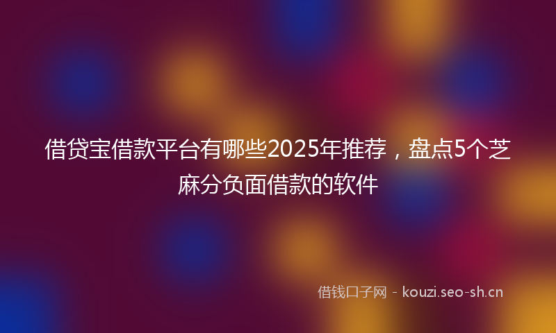 借贷宝借款平台有哪些2025年推荐，盘点5个芝麻分负面借款的软件
