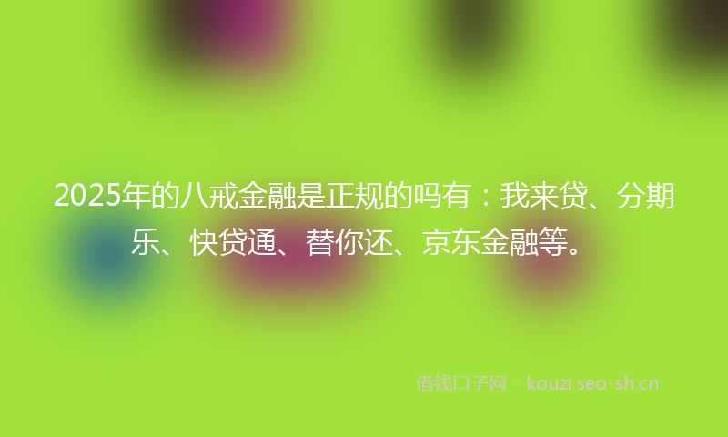 2025年的八戒金融是正规的吗有：我来贷、分期乐、快贷通、替你还、京东金融等。
